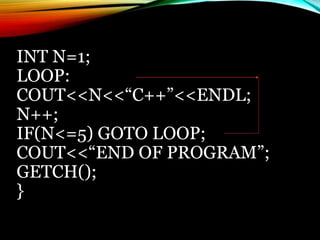 INT N=1;
LOOP:
COUT<<N<<“C++”<<ENDL;
N++;
IF(N<=5) GOTO LOOP;
COUT<<“END OF PROGRAM”;
GETCH();
}
 