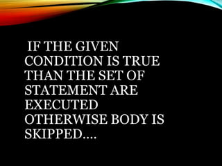 IF THE GIVEN
CONDITION IS TRUE
THAN THE SET OF
STATEMENT ARE
EXECUTED
OTHERWISE BODY IS
SKIPPED….
 