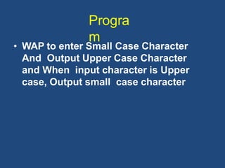 Progra
m
• WAP to enter Small Case Character
And Output Upper Case Character
and When input character is Upper
case, Output small case character
 