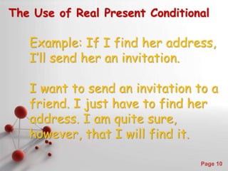 Powerpoint Templates
Page 10
The Use of Real Present Conditional
Example: If I find her address,
I’ll send her an invitation.
I want to send an invitation to a
friend. I just have to find her
address. I am quite sure,
however, that I will find it.
 