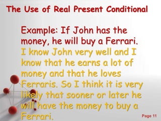 Powerpoint Templates
Page 11
The Use of Real Present Conditional
Example: If John has the
money, he will buy a Ferrari.
I know John very well and I
know that he earns a lot of
money and that he loves
Ferraris. So I think it is very
likely that sooner or later he
will have the money to buy a
Ferrari.
 
