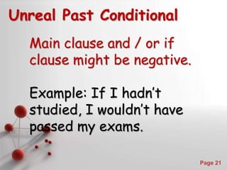 Powerpoint Templates
Page 21
Unreal Past Conditional
Main clause and / or if
clause might be negative.
Example: If I hadn’t
studied, I wouldn’t have
passed my exams.
 