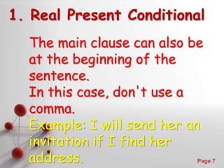 Powerpoint Templates
Page 7
1. Real Present Conditional
The main clause can also be
at the beginning of the
sentence.
In this case, don't use a
comma.
Example: I will send her an
invitation if I find her
address.
 