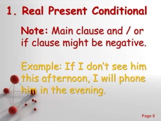 Powerpoint Templates
Page 8
1. Real Present Conditional
Note: Main clause and / or
if clause might be negative.
Example: If I don’t see him
this afternoon, I will phone
him in the evening.
 