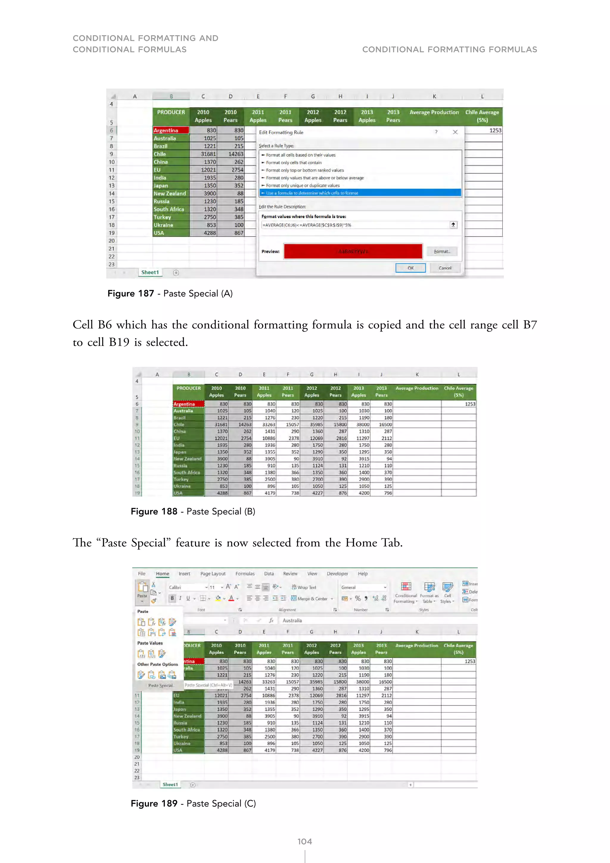 CONDITIONAL FORMATTING AND
CONDITIONAL FORMULAS Conditional Formatting Formulas
104
Figure 187 - Paste Special (A)
Cell B6 which has the conditional formatting formula is copied and the cell range cell B7
to cell B19 is selected.
Figure 188 - Paste Special (B)
The “Paste Special” feature is now selected from the Home Tab.
Figure 189 - Paste Special (C)
 