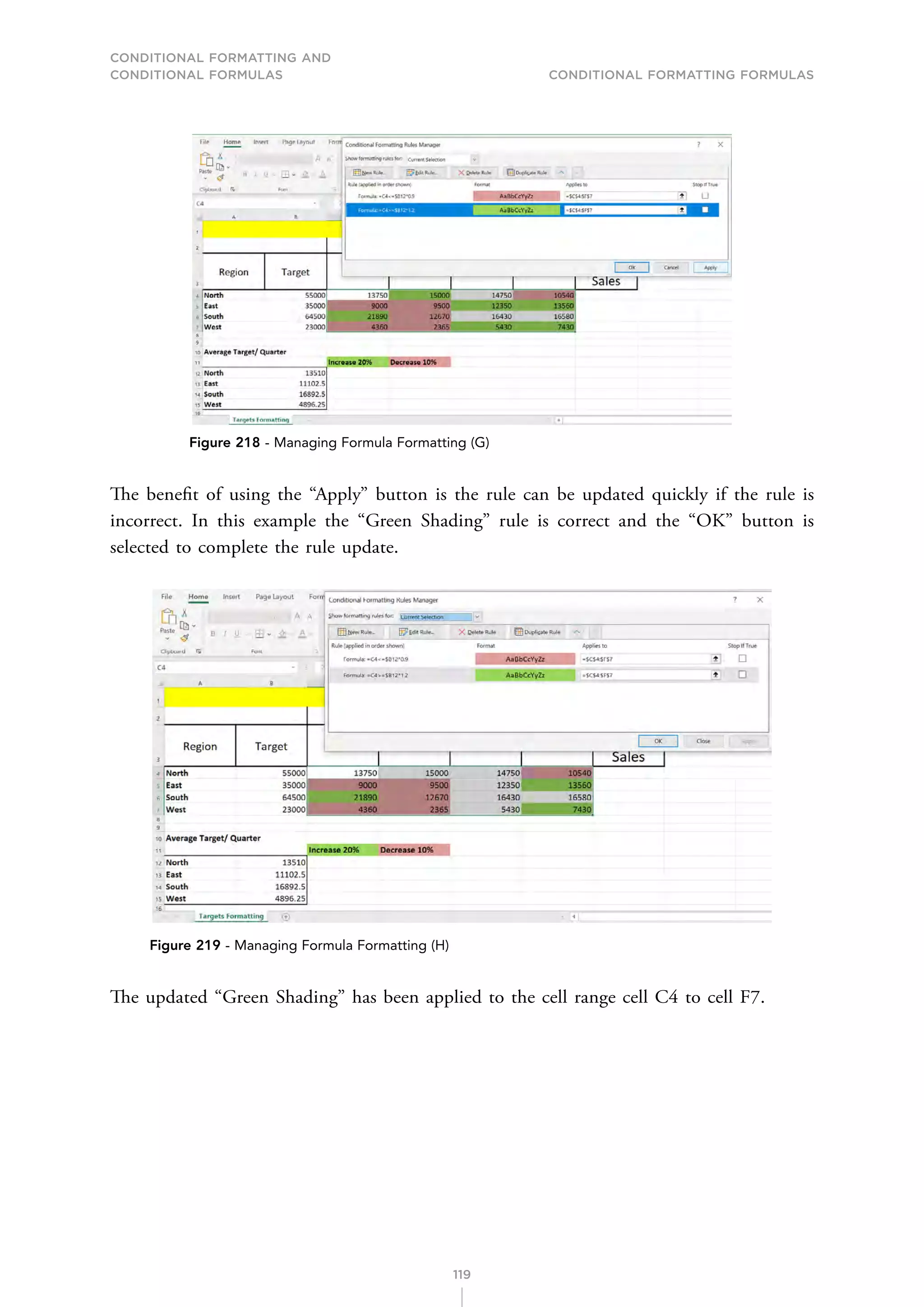 CONDITIONAL FORMATTING AND
CONDITIONAL FORMULAS Conditional Formatting Formulas
119
Figure 218 - Managing Formula Formatting (G)
The benefit of using the “Apply” button is the rule can be updated quickly if the rule is
incorrect. In this example the “Green Shading” rule is correct and the “OK” button is
selected to complete the rule update.
Figure 219 - Managing Formula Formatting (H)
The updated “Green Shading” has been applied to the cell range cell C4 to cell F7.
 