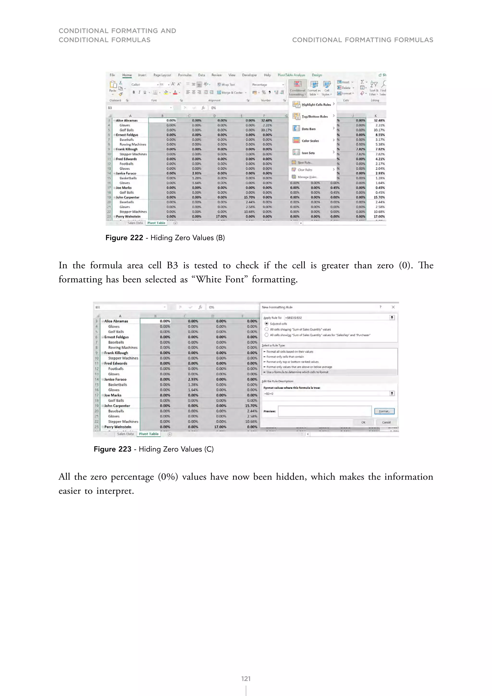CONDITIONAL FORMATTING AND
CONDITIONAL FORMULAS Conditional Formatting Formulas
121
Figure 222 - Hiding Zero Values (B)
In the formula area cell B3 is tested to check if the cell is greater than zero (0). The
formatting has been selected as “White Font” formatting.
Figure 223 - Hiding Zero Values (C)
All the zero percentage (0%) values have now been hidden, which makes the information
easier to interpret.
 