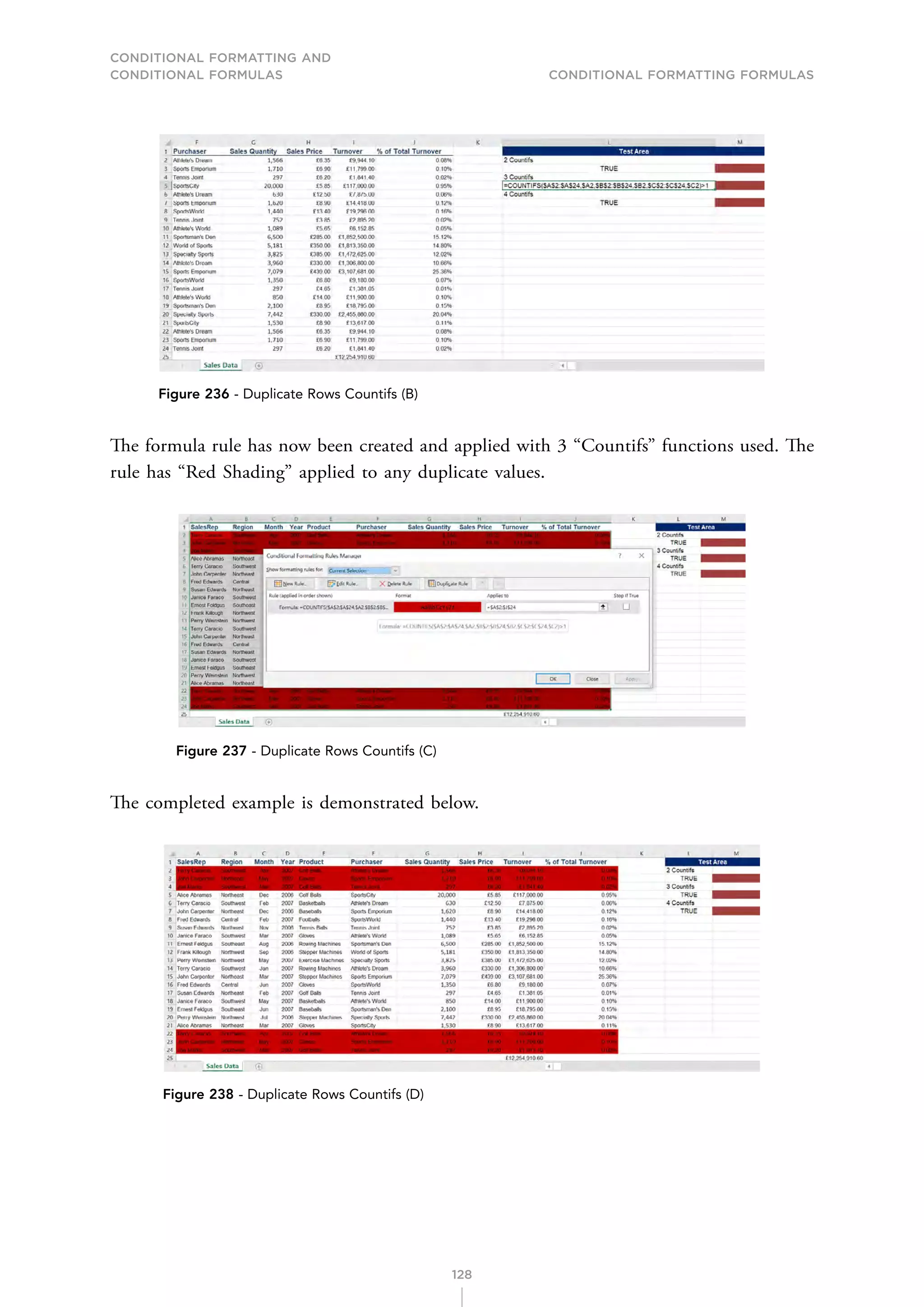 CONDITIONAL FORMATTING AND
CONDITIONAL FORMULAS Conditional Formatting Formulas
128
Figure 236 - Duplicate Rows Countifs (B)
The formula rule has now been created and applied with 3 “Countifs” functions used. The
rule has “Red Shading” applied to any duplicate values.
Figure 237 - Duplicate Rows Countifs (C)
The completed example is demonstrated below.
Figure 238 - Duplicate Rows Countifs (D)
 