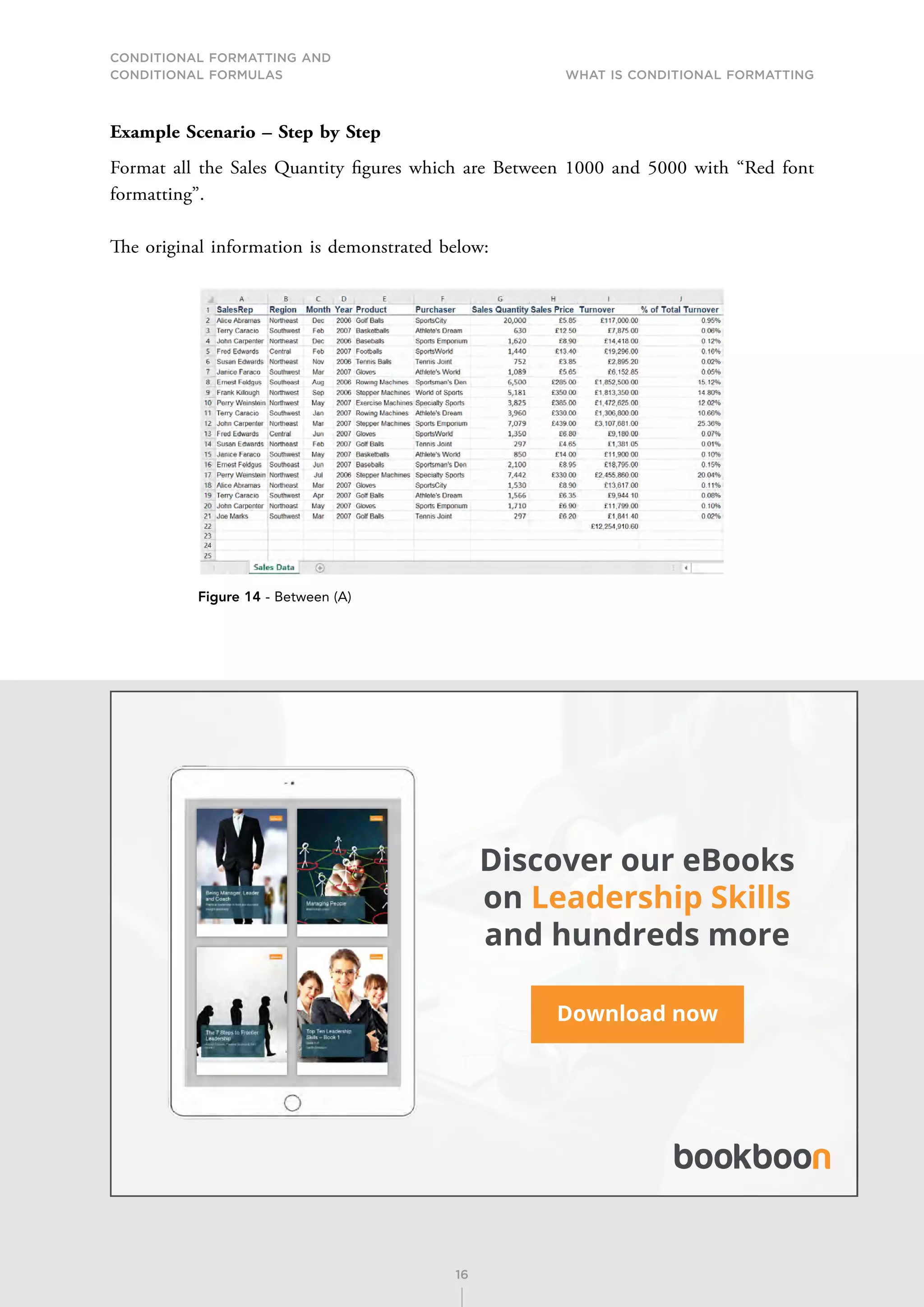 CONDITIONAL FORMATTING AND
CONDITIONAL FORMULAS What is Conditional Formatting
16
Example Scenario – Step by Step
Format all the Sales Quantity figures which are Between 1000 and 5000 with “Red font
formatting”.
The original information is demonstrated below:
Figure 14 - Between (A)
Discover our eBooks
on Leadership Skills
and hundreds more
Download now
 