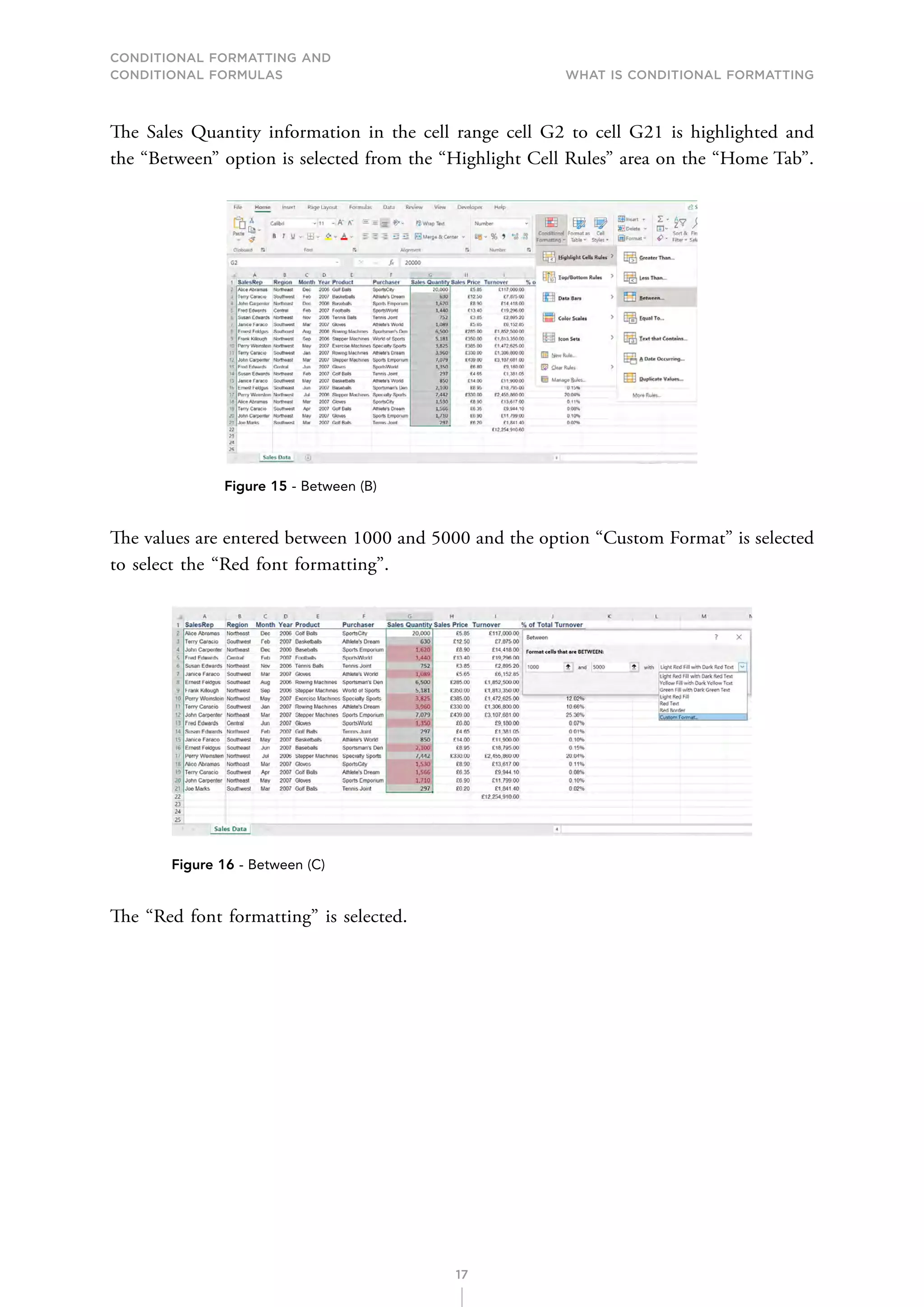 CONDITIONAL FORMATTING AND
CONDITIONAL FORMULAS What is Conditional Formatting
17
The Sales Quantity information in the cell range cell G2 to cell G21 is highlighted and
the “Between” option is selected from the “Highlight Cell Rules” area on the “Home Tab”.
Figure 15 - Between (B)
The values are entered between 1000 and 5000 and the option “Custom Format” is selected
to select the “Red font formatting”.
Figure 16 - Between (C)
The “Red font formatting” is selected.
 