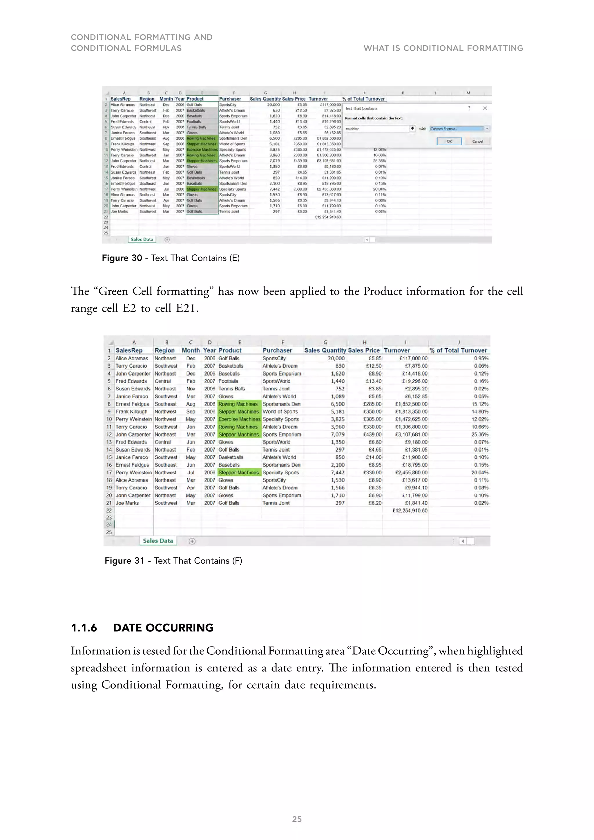 CONDITIONAL FORMATTING AND
CONDITIONAL FORMULAS What is Conditional Formatting
25
Figure 30 - Text That Contains (E)
The “Green Cell formatting” has now been applied to the Product information for the cell
range cell E2 to cell E21.
Figure 31 - Text That Contains (F)
1.1.6 DATE OCCURRING
Information is tested for the Conditional Formatting area “Date Occurring”, when highlighted
spreadsheet information is entered as a date entry. The information entered is then tested
using Conditional Formatting, for certain date requirements.
 