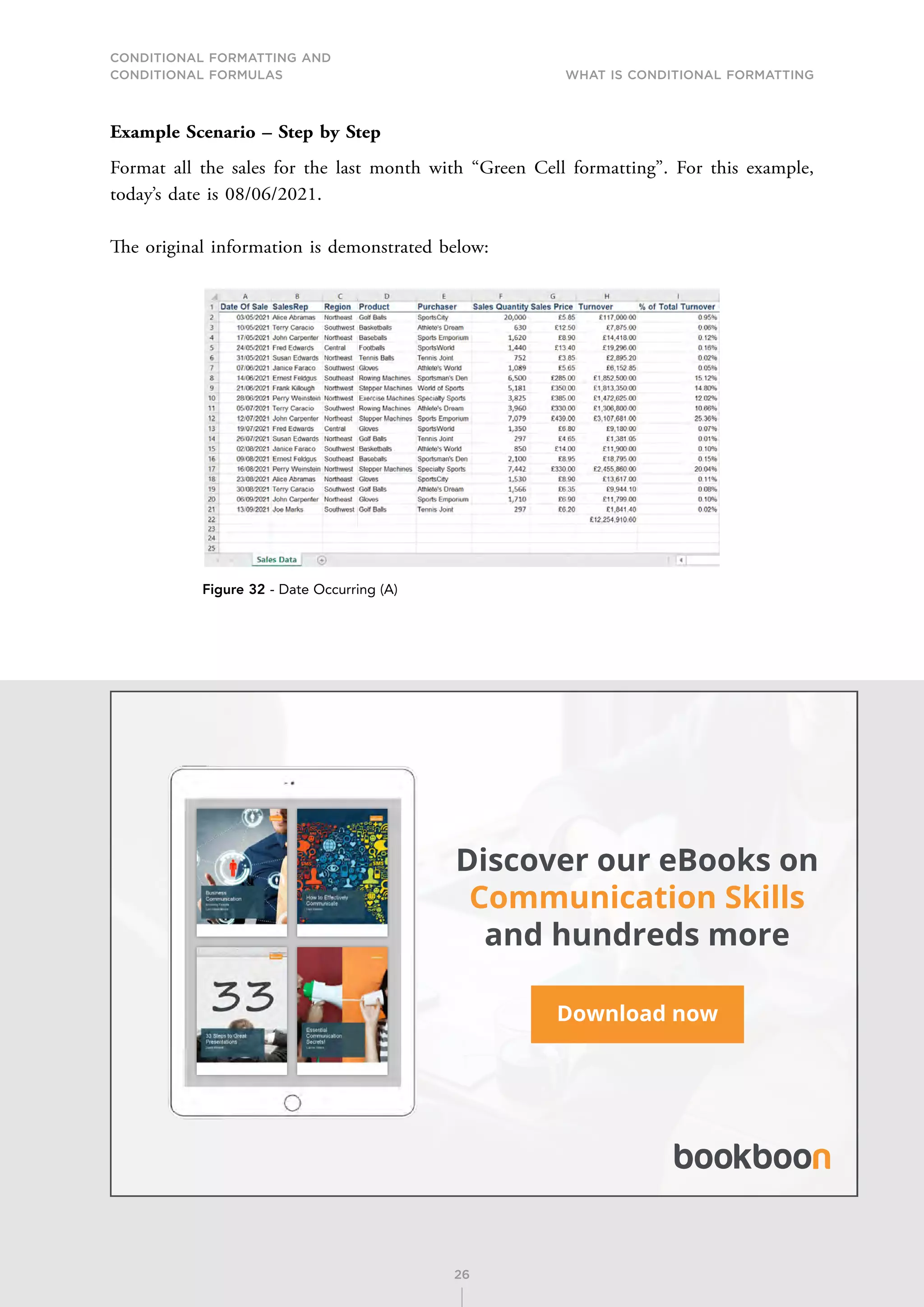 CONDITIONAL FORMATTING AND
CONDITIONAL FORMULAS What is Conditional Formatting
26
Example Scenario – Step by Step
Format all the sales for the last month with “Green Cell formatting”. For this example,
today’s date is 08/06/2021.
The original information is demonstrated below:
Figure 32 - Date Occurring (A)
Discover our eBooks on
Communication Skills
and hundreds more
Download now
 