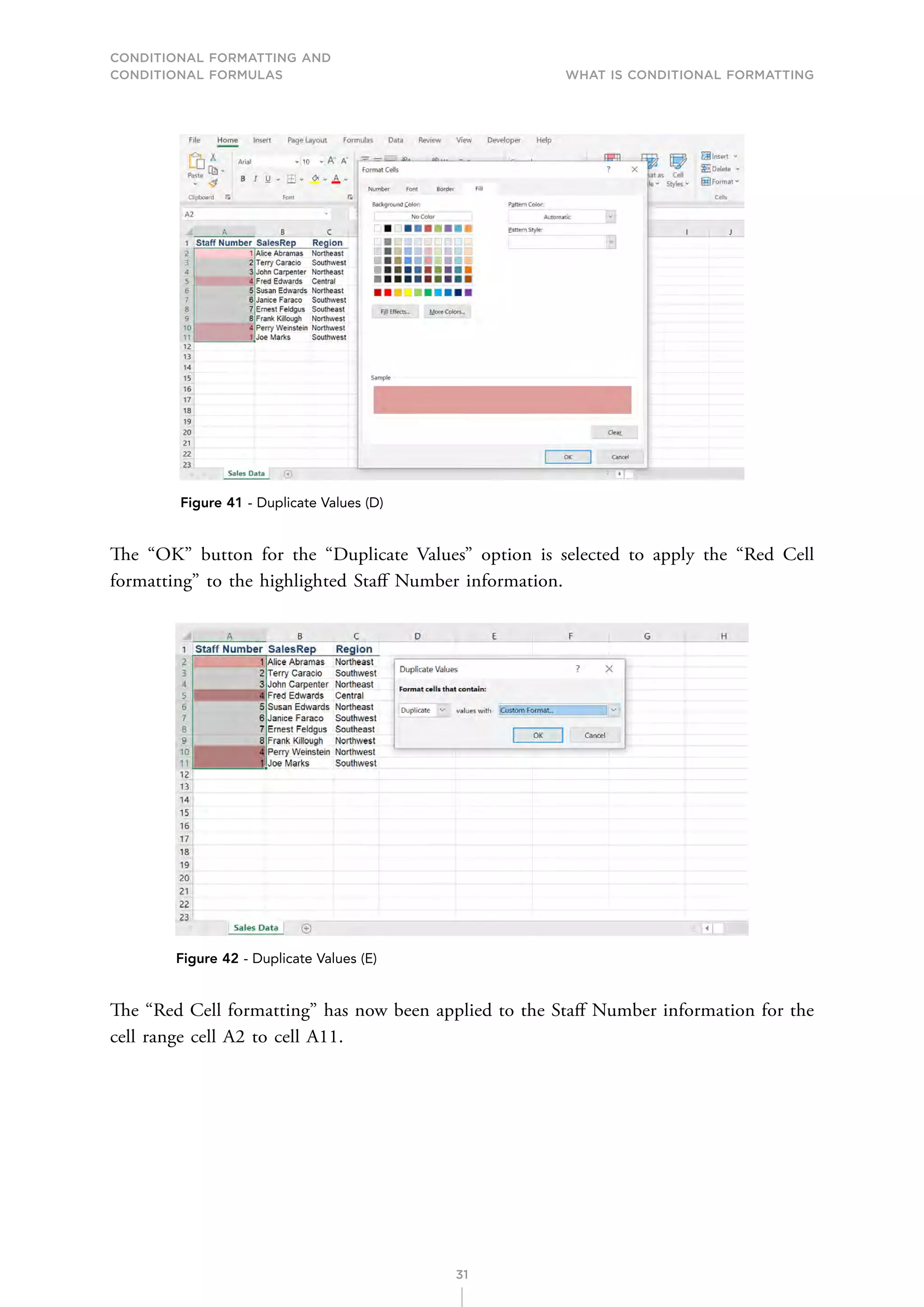 CONDITIONAL FORMATTING AND
CONDITIONAL FORMULAS What is Conditional Formatting
31
Figure 41 - Duplicate Values (D)
The “OK” button for the “Duplicate Values” option is selected to apply the “Red Cell
formatting” to the highlighted Staff Number information.
Figure 42 - Duplicate Values (E)
The “Red Cell formatting” has now been applied to the Staff Number information for the
cell range cell A2 to cell A11.
 