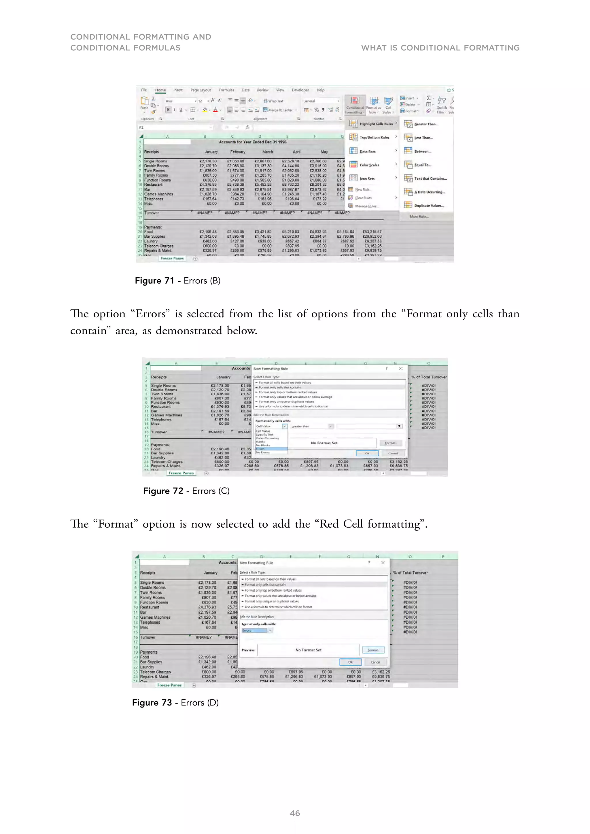 CONDITIONAL FORMATTING AND
CONDITIONAL FORMULAS What is Conditional Formatting
46
Figure 71 - Errors (B)
The option “Errors” is selected from the list of options from the “Format only cells than
contain” area, as demonstrated below.
Figure 72 - Errors (C)
The “Format” option is now selected to add the “Red Cell formatting”.
Figure 73 - Errors (D)
 