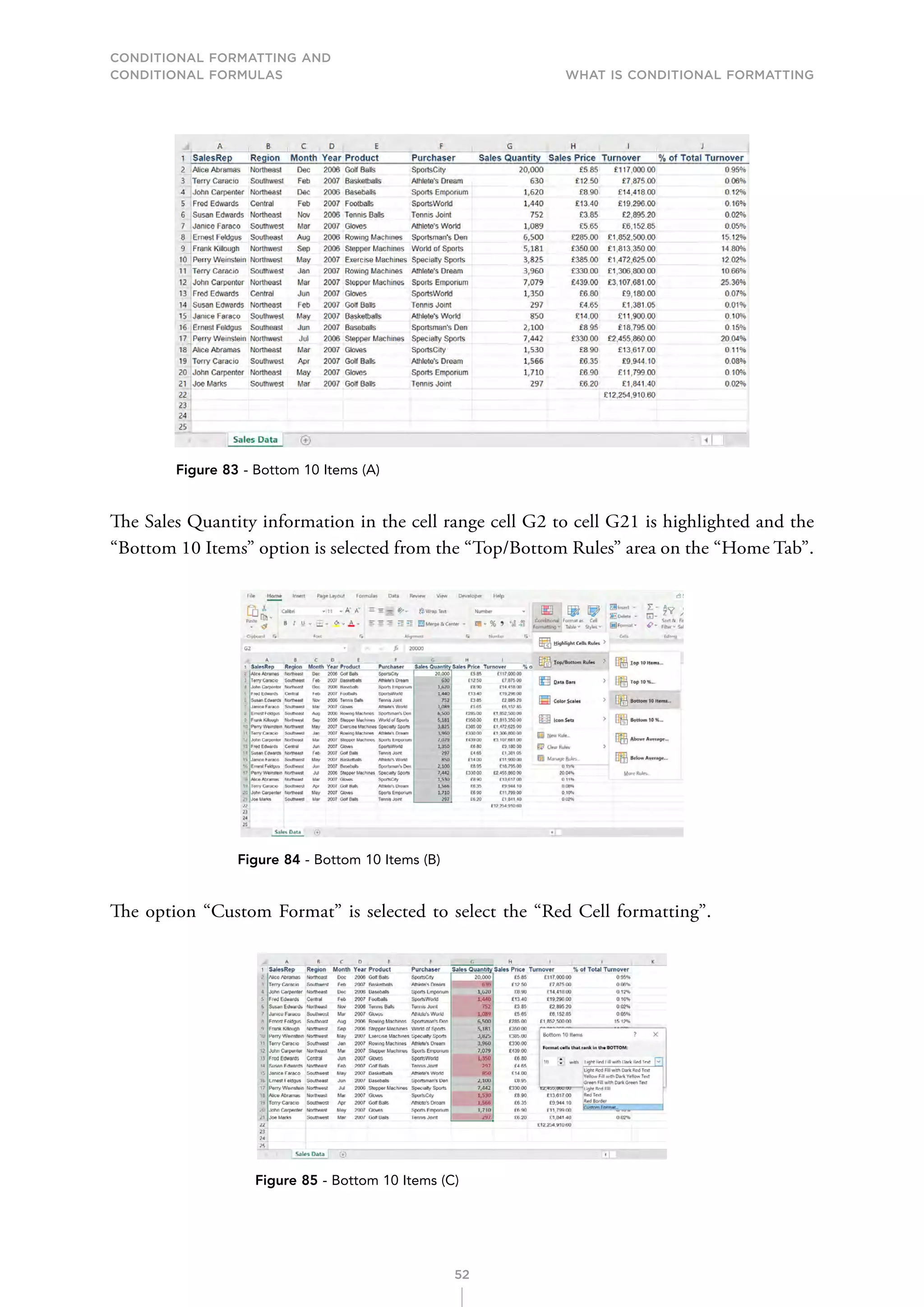 CONDITIONAL FORMATTING AND
CONDITIONAL FORMULAS What is Conditional Formatting
52
Figure 83 - Bottom 10 Items (A)
The Sales Quantity information in the cell range cell G2 to cell G21 is highlighted and the
“Bottom 10 Items” option is selected from the “Top/Bottom Rules” area on the “Home Tab”.
Figure 84 - Bottom 10 Items (B)
The option “Custom Format” is selected to select the “Red Cell formatting”.
Figure 85 - Bottom 10 Items (C)
 