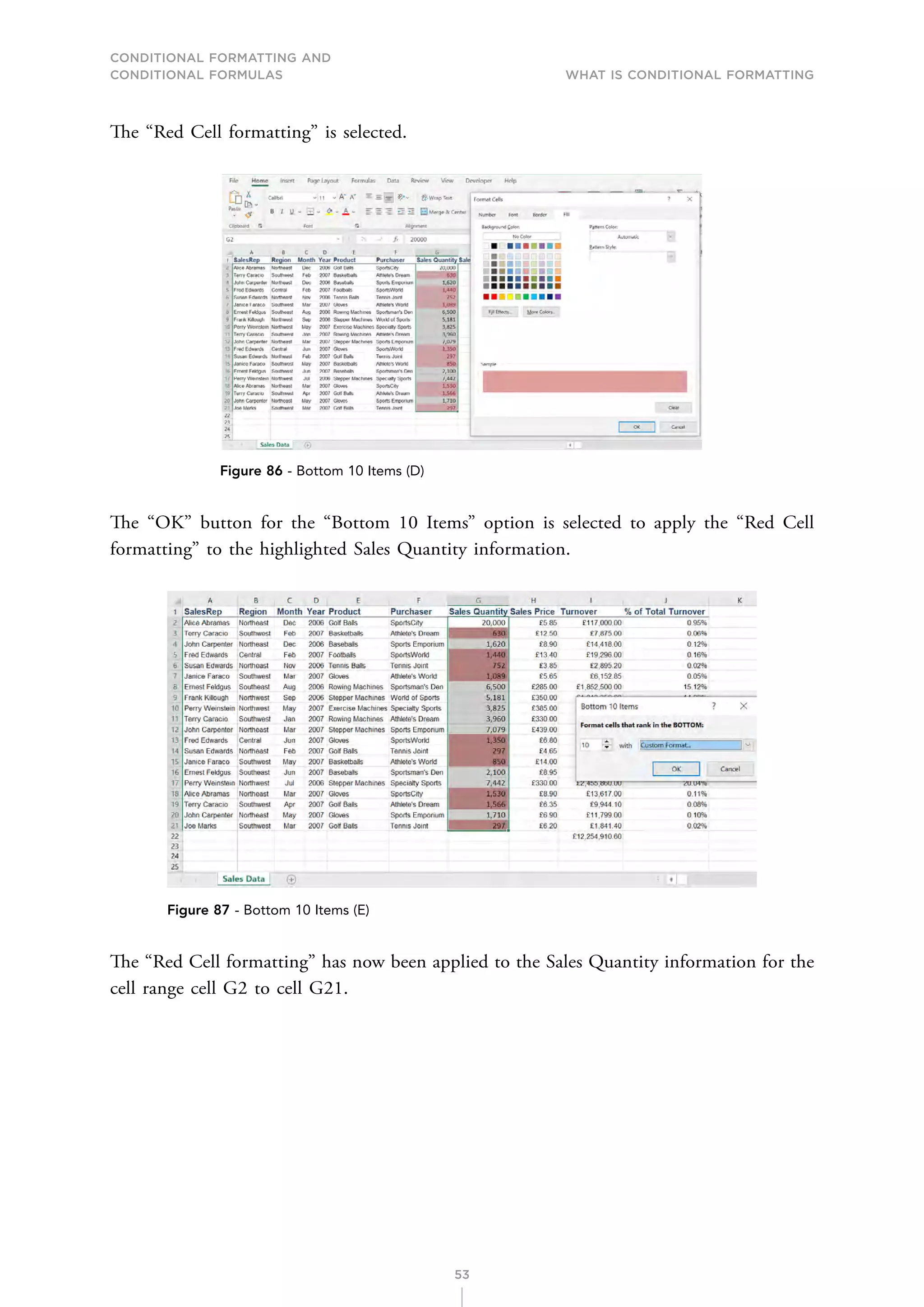 CONDITIONAL FORMATTING AND
CONDITIONAL FORMULAS What is Conditional Formatting
53
The “Red Cell formatting” is selected.
Figure 86 - Bottom 10 Items (D)
The “OK” button for the “Bottom 10 Items” option is selected to apply the “Red Cell
formatting” to the highlighted Sales Quantity information.
Figure 87 - Bottom 10 Items (E)
The “Red Cell formatting” has now been applied to the Sales Quantity information for the
cell range cell G2 to cell G21.
 