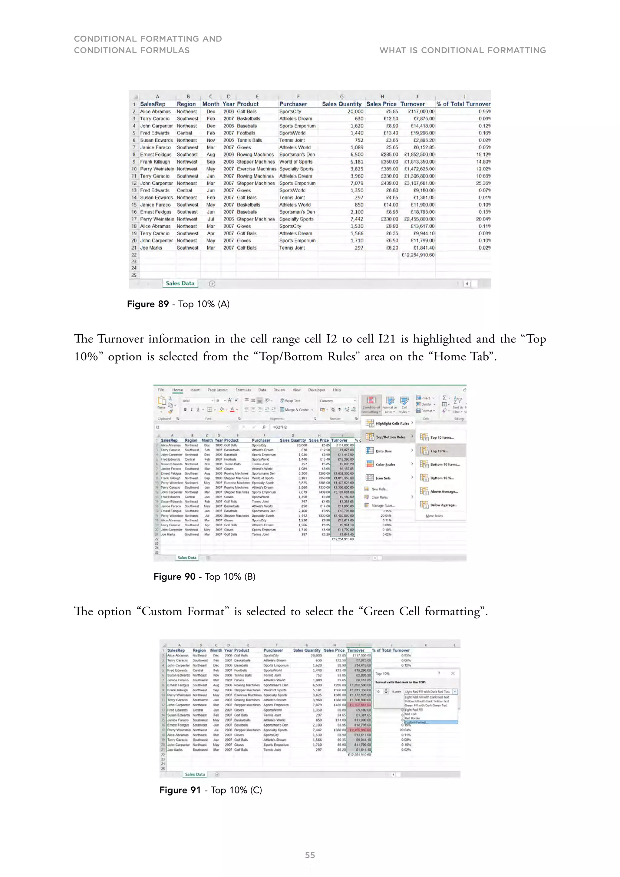 CONDITIONAL FORMATTING AND
CONDITIONAL FORMULAS What is Conditional Formatting
55
Figure 89 - Top 10% (A)
The Turnover information in the cell range cell I2 to cell I21 is highlighted and the “Top
10%” option is selected from the “Top/Bottom Rules” area on the “Home Tab”.
Figure 90 - Top 10% (B)
The option “Custom Format” is selected to select the “Green Cell formatting”.
Figure 91 - Top 10% (C)
 