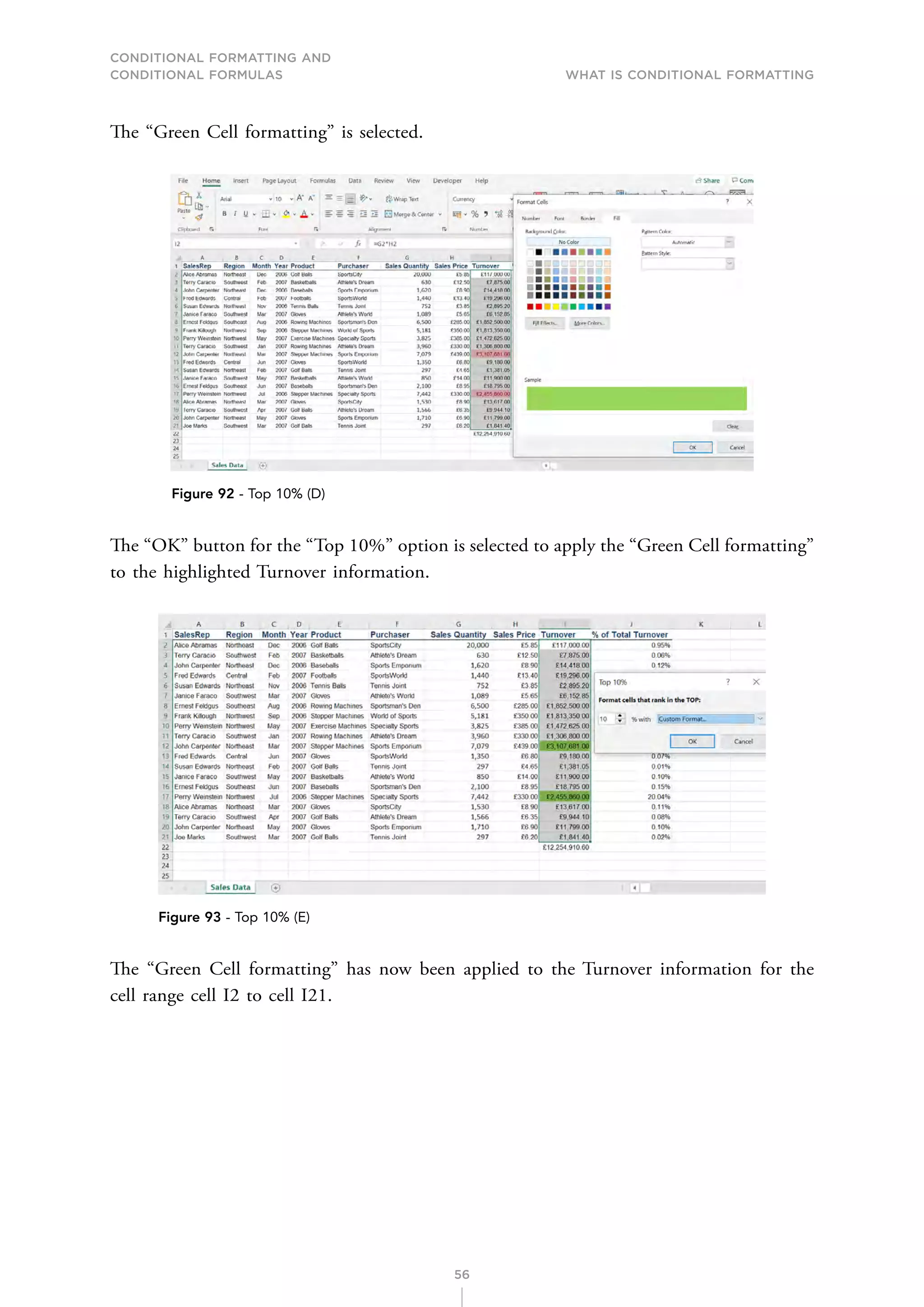 CONDITIONAL FORMATTING AND
CONDITIONAL FORMULAS What is Conditional Formatting
56
The “Green Cell formatting” is selected.
Figure 92 - Top 10% (D)
The “OK” button for the “Top 10%” option is selected to apply the “Green Cell formatting”
to the highlighted Turnover information.
Figure 93 - Top 10% (E)
The “Green Cell formatting” has now been applied to the Turnover information for the
cell range cell I2 to cell I21.
 