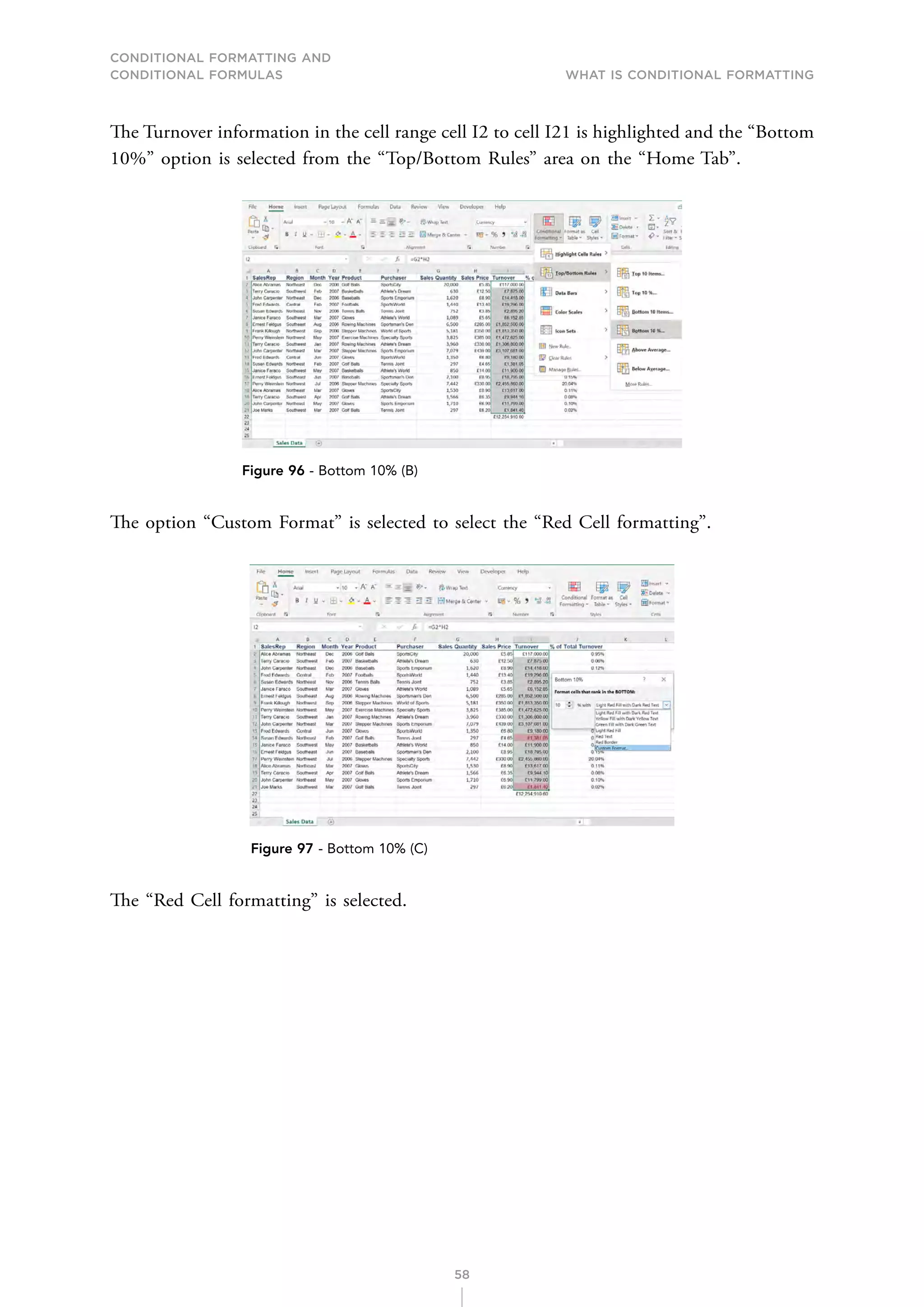 CONDITIONAL FORMATTING AND
CONDITIONAL FORMULAS What is Conditional Formatting
58
The Turnover information in the cell range cell I2 to cell I21 is highlighted and the “Bottom
10%” option is selected from the “Top/Bottom Rules” area on the “Home Tab”.
Figure 96 - Bottom 10% (B)
The option “Custom Format” is selected to select the “Red Cell formatting”.
Figure 97 - Bottom 10% (C)
The “Red Cell formatting” is selected.
 