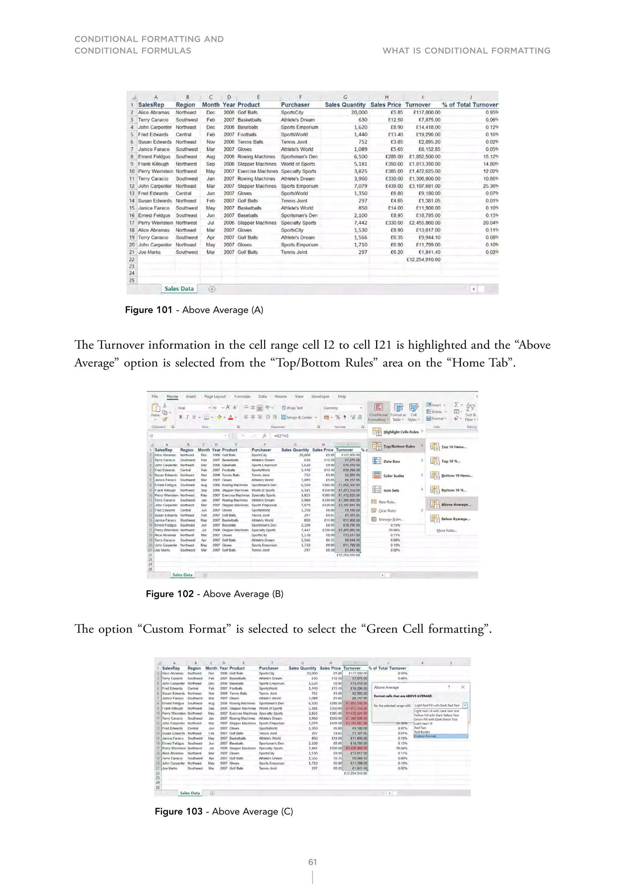 CONDITIONAL FORMATTING AND
CONDITIONAL FORMULAS What is Conditional Formatting
61
Figure 101 - Above Average (A)
The Turnover information in the cell range cell I2 to cell I21 is highlighted and the “Above
Average” option is selected from the “Top/Bottom Rules” area on the “Home Tab”.
Figure 102 - Above Average (B)
The option “Custom Format” is selected to select the “Green Cell formatting”.
Figure 103 - Above Average (C)
 
