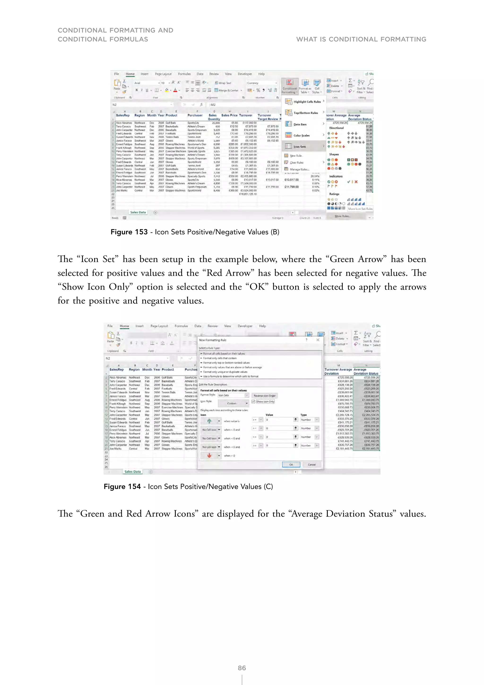 CONDITIONAL FORMATTING AND
CONDITIONAL FORMULAS What is Conditional Formatting
86
Figure 153 - Icon Sets Positive/Negative Values (B)
The “Icon Set” has been setup in the example below, where the “Green Arrow” has been
selected for positive values and the “Red Arrow” has been selected for negative values. The
“Show Icon Only” option is selected and the “OK” button is selected to apply the arrows
for the positive and negative values.
Figure 154 - Icon Sets Positive/Negative Values (C)
The “Green and Red Arrow Icons” are displayed for the “Average Deviation Status” values.
 