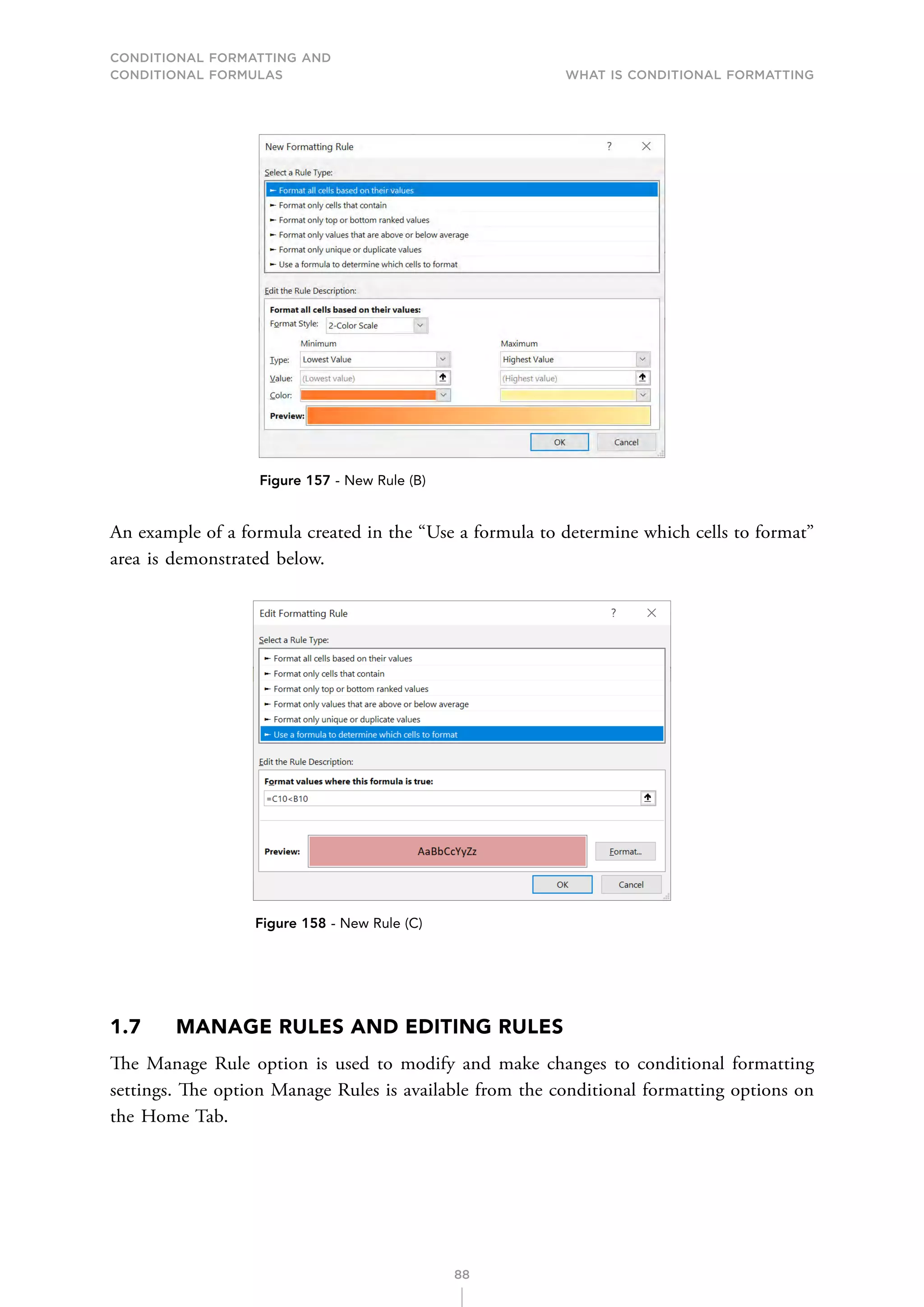 CONDITIONAL FORMATTING AND
CONDITIONAL FORMULAS What is Conditional Formatting
88
Figure 157 - New Rule (B)
An example of a formula created in the “Use a formula to determine which cells to format”
area is demonstrated below.
Figure 158 - New Rule (C)
1.7 MANAGE RULES AND EDITING RULES
The Manage Rule option is used to modify and make changes to conditional formatting
settings. The option Manage Rules is available from the conditional formatting options on
the Home Tab.
 