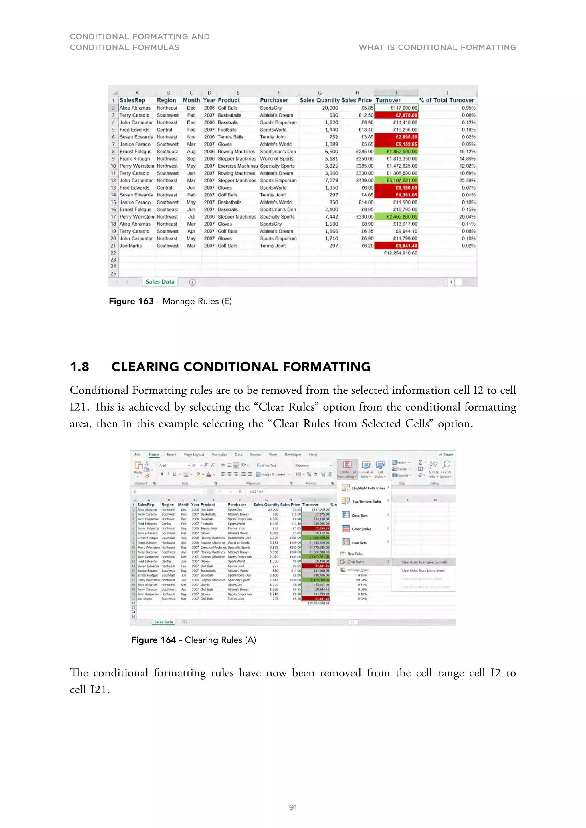 CONDITIONAL FORMATTING AND
CONDITIONAL FORMULAS What is Conditional Formatting
91
Figure 163 - Manage Rules (E)
1.8 CLEARING CONDITIONAL FORMATTING
Conditional Formatting rules are to be removed from the selected information cell I2 to cell
I21. This is achieved by selecting the “Clear Rules” option from the conditional formatting
area, then in this example selecting the “Clear Rules from Selected Cells” option.
Figure 164 - Clearing Rules (A)
The conditional formatting rules have now been removed from the cell range cell I2 to
cell I21.
 
