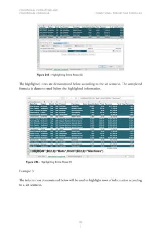 CONDITIONAL FORMATTING AND
CONDITIONAL FORMULAS Conditional Formatting Formulas
132
Figure 245 - Highlighting Entire Rows (G)
The highlighted rows are demonstrated below according to the set scenario. The completed
formula is demonstrated below the highlighted information.
Figure 246 - Highlighting Entire Rows (H)
Example 3
The information demonstrated below will be used to highlight rows of information according
to a set scenario.
 