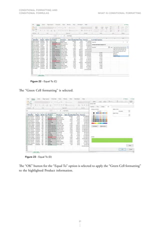 CONDITIONAL FORMATTING AND
CONDITIONAL FORMULAS What is Conditional Formatting
21
Figure 22 - Equal To (C)
The “Green Cell formatting” is selected.
Figure 23 - Equal To (D)
The “OK” button for the “Equal To” option is selected to apply the “Green Cell formatting”
to the highlighted Product information.
 