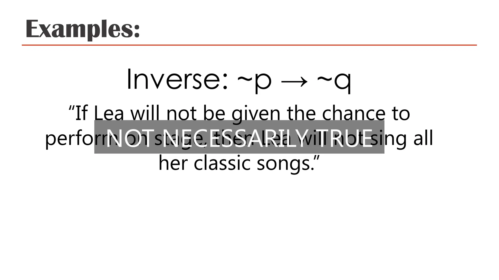 Examples:
Inverse: ~p → ~q
“If Lea will not be given the chance to
perform on stage, then Lea will not sing all
her classic songs.”
NOT NECESSARILY TRUE
 