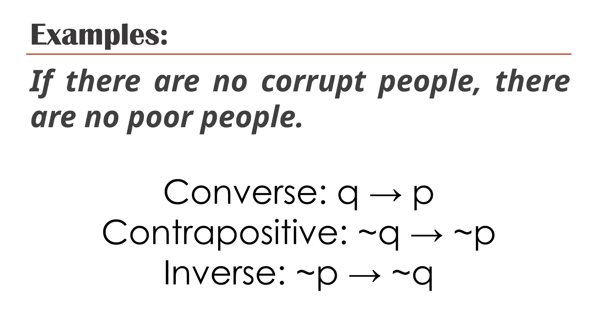 Examples:
If there are no corrupt people, there
are no poor people.
Converse: q → p
Contrapositive: ~q → ~p
Inverse: ~p → ~q
 