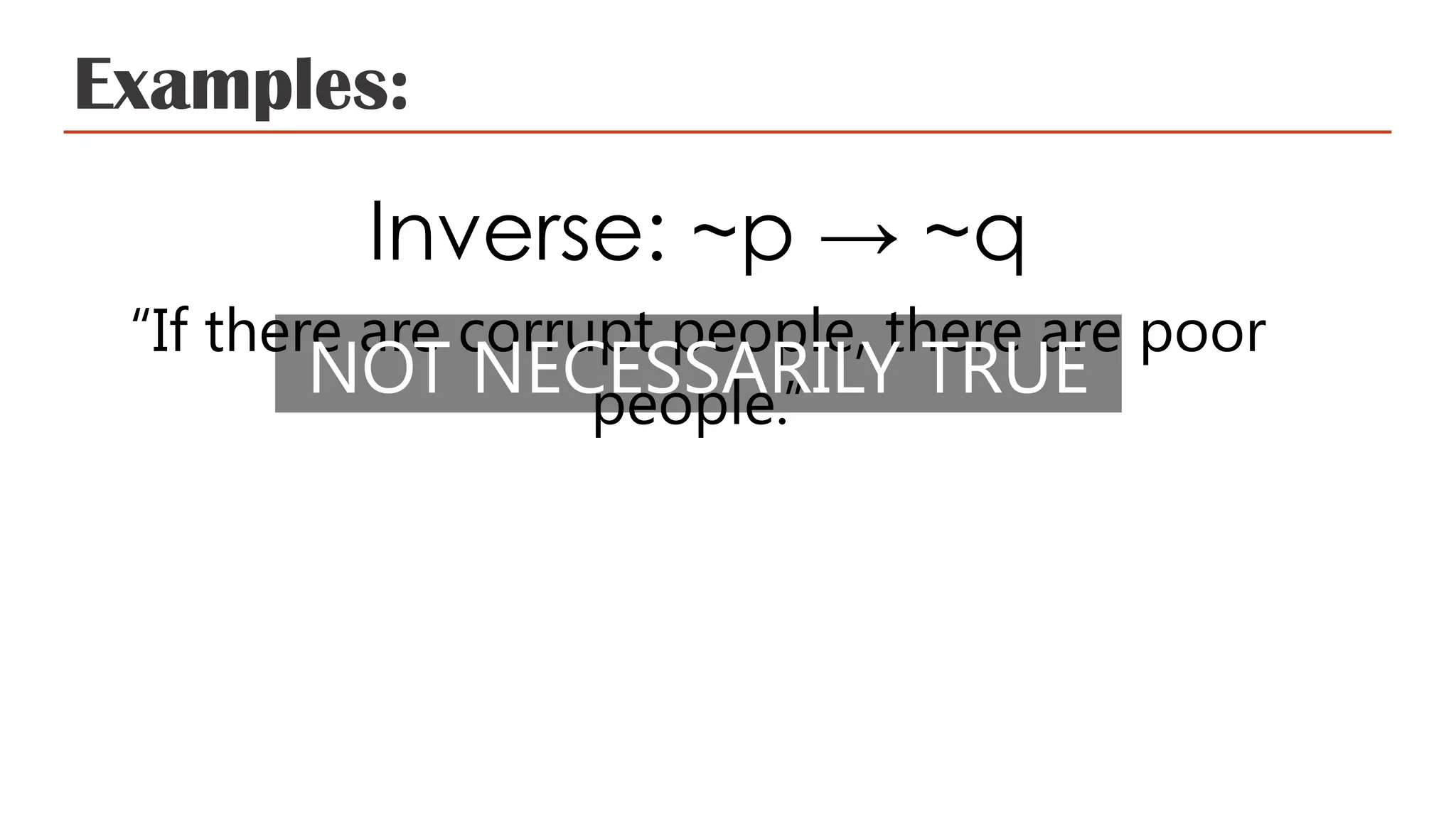Examples:
Inverse: ~p → ~q
“If there are corrupt people, there are poor
people.”
NOT NECESSARILY TRUE
 