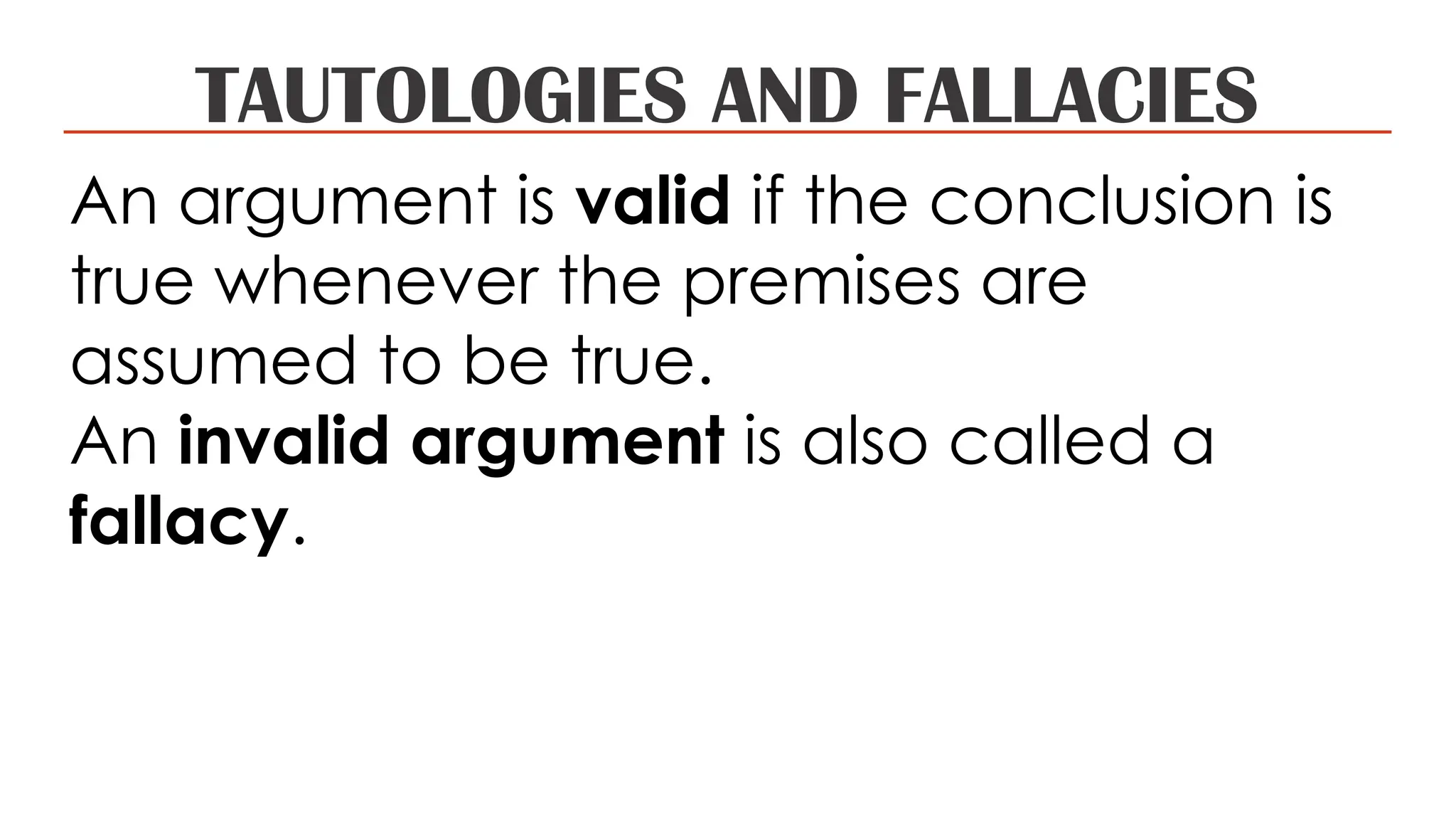 TAUTOLOGIES AND FALLACIES
An argument is valid if the conclusion is
true whenever the premises are
assumed to be true.
An invalid argument is also called a
fallacy.
 