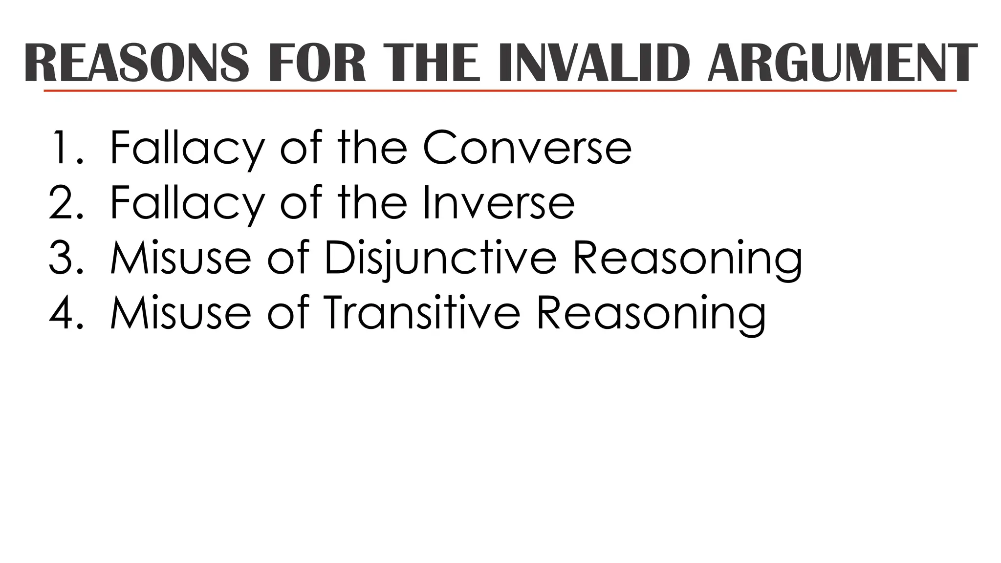REASONS FOR THE INVALID ARGUMENT
1. Fallacy of the Converse
2. Fallacy of the Inverse
3. Misuse of Disjunctive Reasoning
4. Misuse of Transitive Reasoning
 