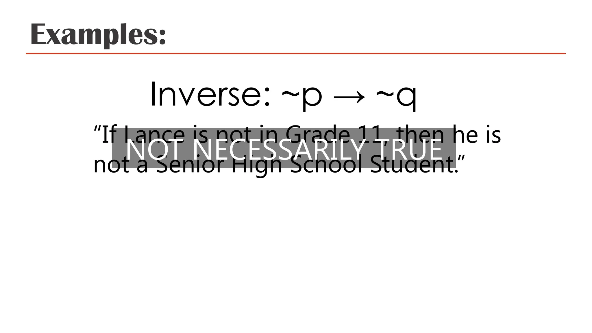 Examples:
Inverse: ~p → ~q
“If Lance is not in Grade 11, then he is
not a Senior High School Student.”
NOT NECESSARILY TRUE
 