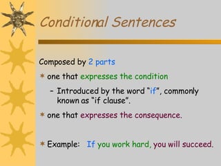 Conditional Sentences Composed by  2 parts one that  expresses the condition Introduced by the word “ if ”, commonly known as “if clause”. one that  expresses the consequence. Example:   If  you work hard,  you will succeed. 