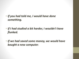 • If you had told me, I would have done
something.
• If I had studied a bit harder, I wouldn't have
flunked.
• If we had saved some money, we would have
bought a new computer.
 