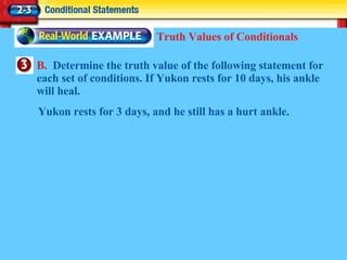 B.  Determine the truth value of the following statement for each set of conditions. If Yukon rests for 10 days, his ankle will heal. Truth Values of Conditionals Yukon rests for 3 days, and he still has a hurt ankle. 