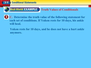 C.  Determine the truth value of the following statement for each set of conditions. If Yukon rests for 10 days, his ankle will heal. Truth Values of Conditionals Yukon rests for 10 days, and he does not have a hurt ankle anymore. 