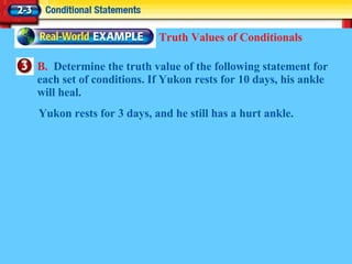 B.  Determine the truth value of the following statement for each set of conditions. If Yukon rests for 10 days, his ankle will heal. Truth Values of Conditionals Yukon rests for 3 days, and he still has a hurt ankle. 