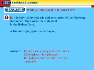 Write a Conditional in If-Then Form B.  Identify the hypothesis and conclusion of the following statement. Then write the statement  in the if-then form. A five-sided polygon is a pentagon. Answer: Hypothesis: a polygon has five sides Conclusion: it is a pentagon If a polygon has five sides, then it is  a pentagon. 