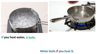 If you heat water, it boils.
Water boils if you heat it.
 
