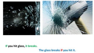 If you hit glass, it breaks.
The glass breaks if you hit it.
 