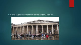  If i visit England, i will see the Natural History Museum
 