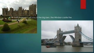  If i visit England, i will stay in the big ben, the Windsor castle the
buckinghan palace.
 