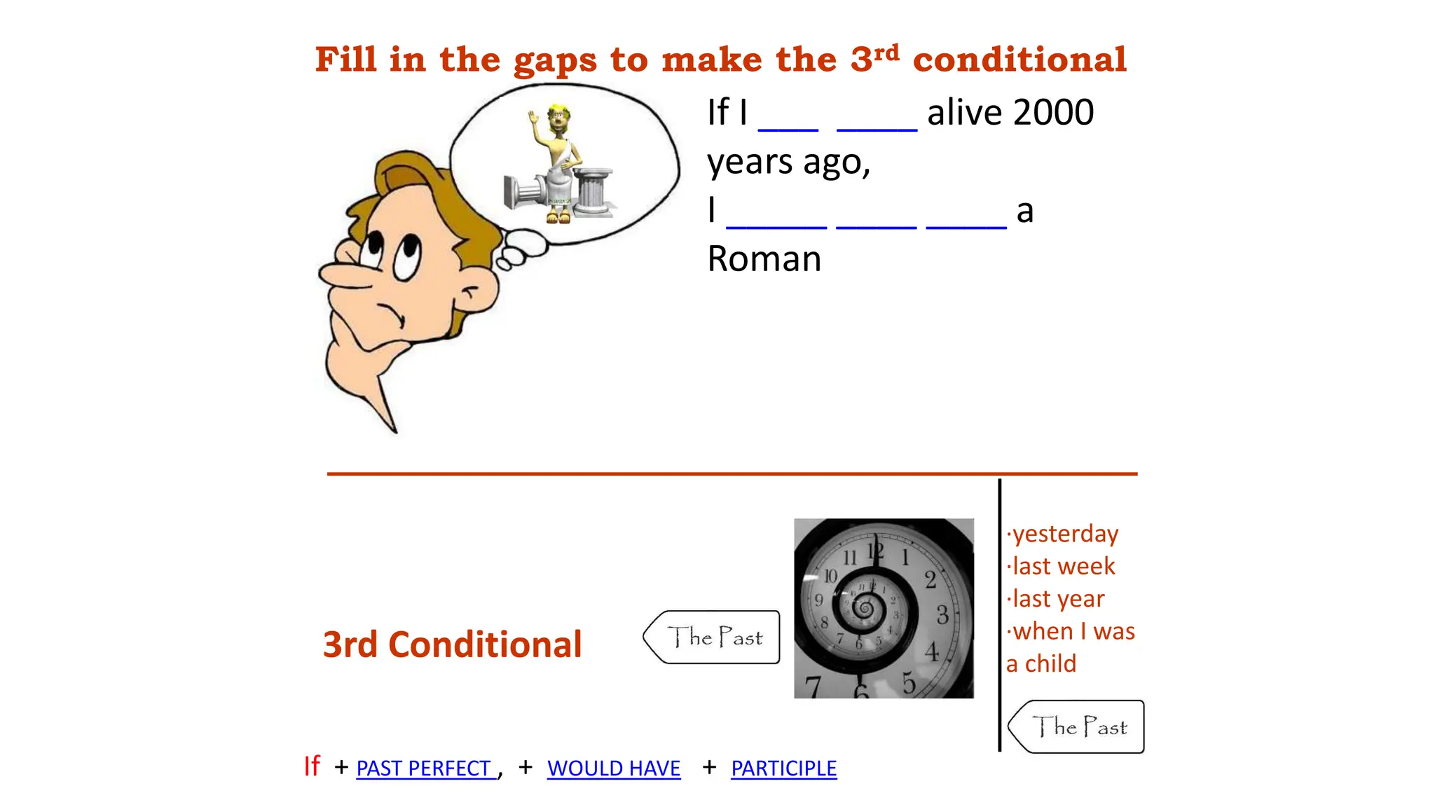·yesterday
·last week
·last year
·when I was
a child
If I ___ ____ alive 2000
years ago,
I _____ ____ ____ a
Roman
Fill in the gaps to make the 3rd conditional
3rd Conditional
If + PAST PERFECT , + WOULD HAVE + PARTICIPLE
 