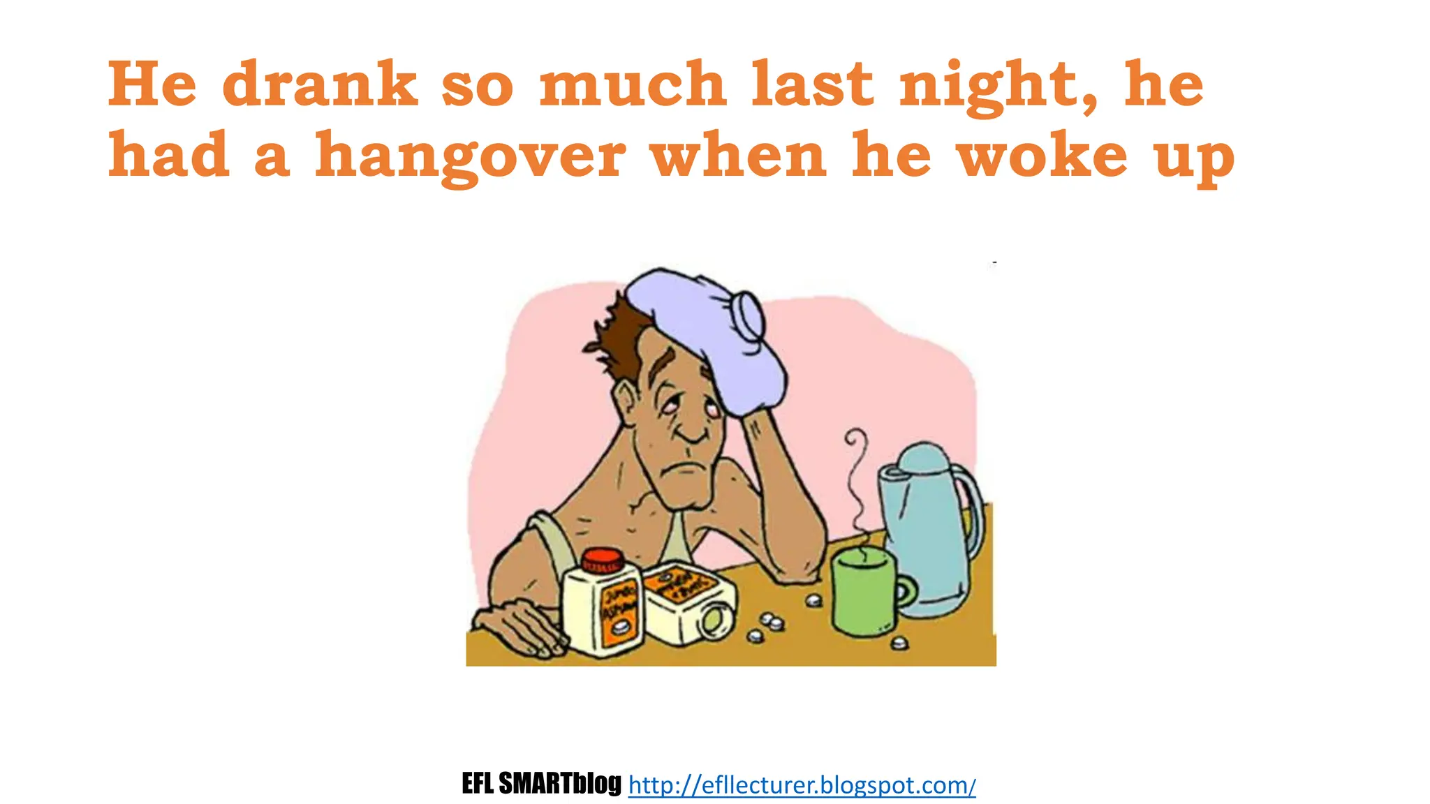 He drank so much last night, he
had a hangover when he woke up
EFL SMARTblog http://efllecturer.blogspot.com/
 