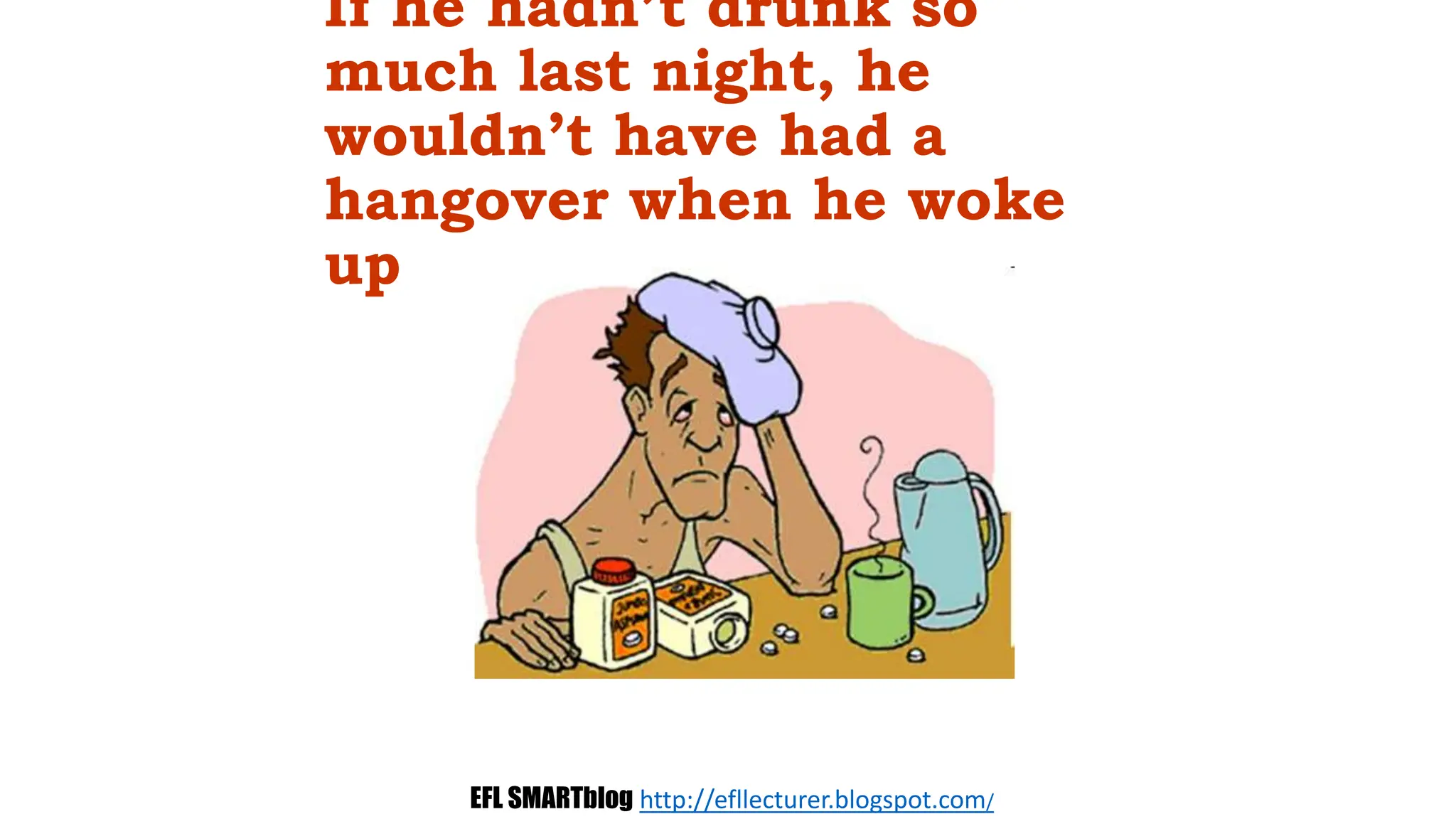 If he hadn’t drunk so
much last night, he
wouldn’t have had a
hangover when he woke
up
EFL SMARTblog http://efllecturer.blogspot.com/
 