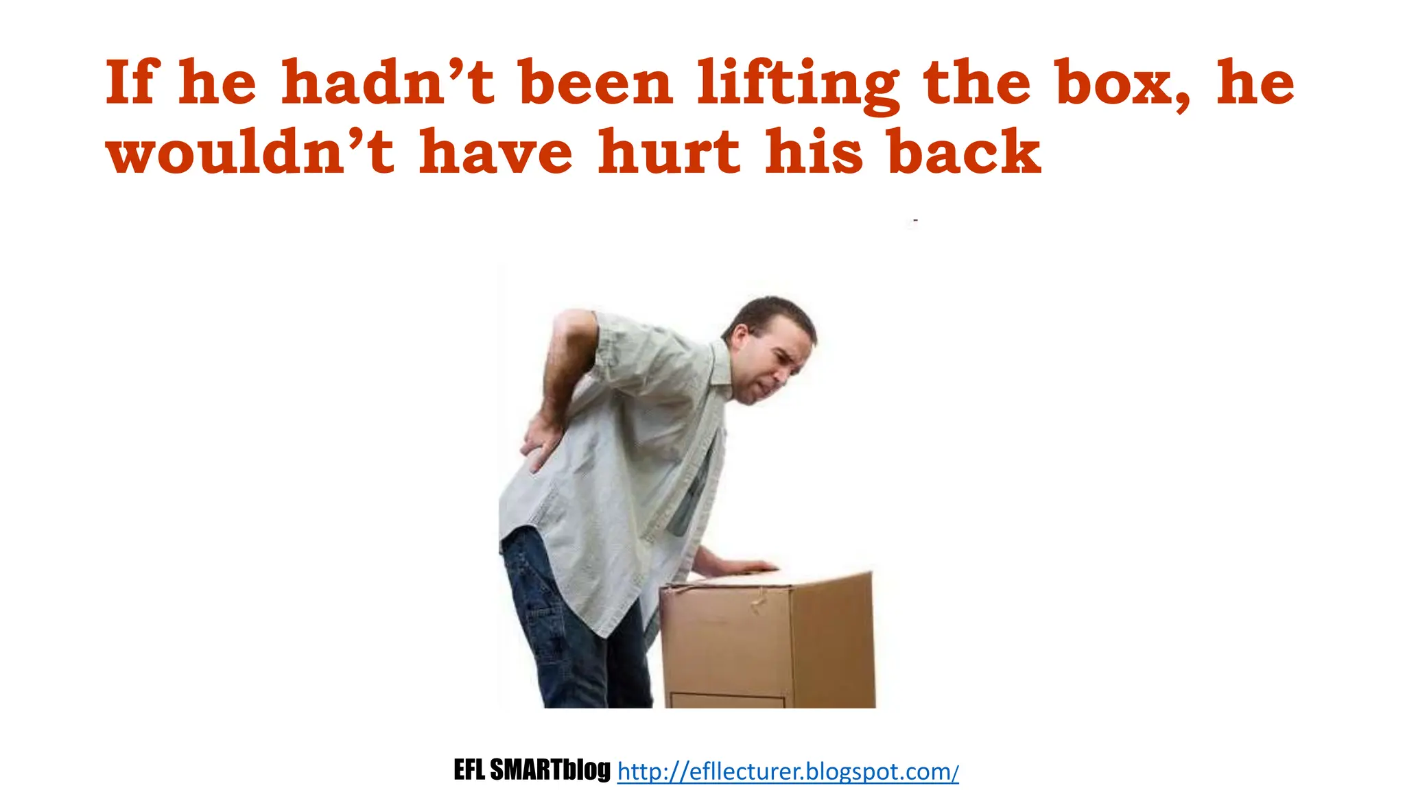 If he hadn’t been lifting the box, he
wouldn’t have hurt his back
EFL SMARTblog http://efllecturer.blogspot.com/
 