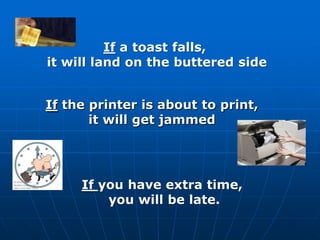 If the printer is about to print,
it will get jammed
If you have extra time,
you will be late.
If a toast falls,
it will land on the buttered side
 